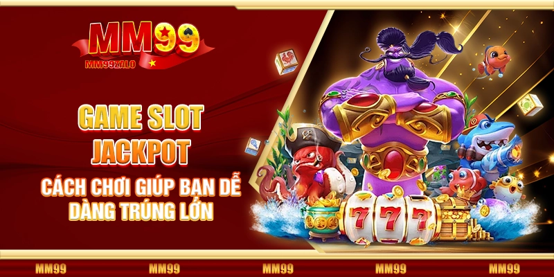 Game slot jackpot - Cách chơi giúp bạn dễ dàng trúng lớn